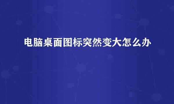 电脑桌面图标突然变大怎么办