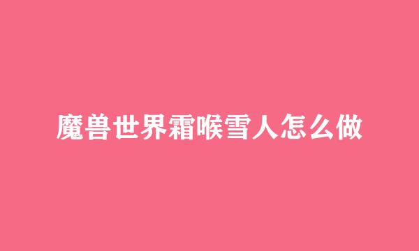魔兽世界霜喉雪人怎么做