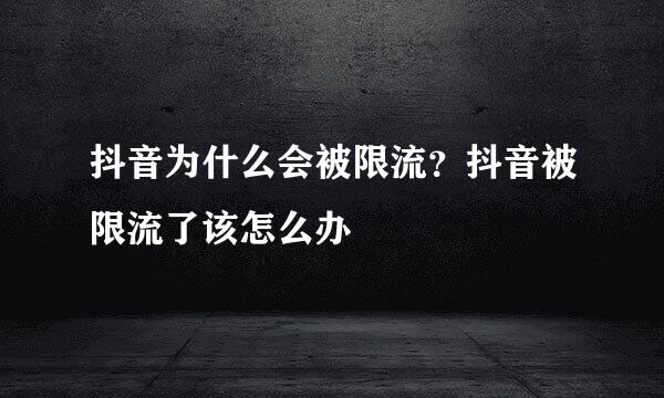 抖音为什么会被限流？抖音被限流了该怎么办