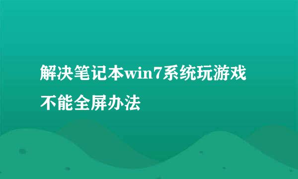 解决笔记本win7系统玩游戏不能全屏办法