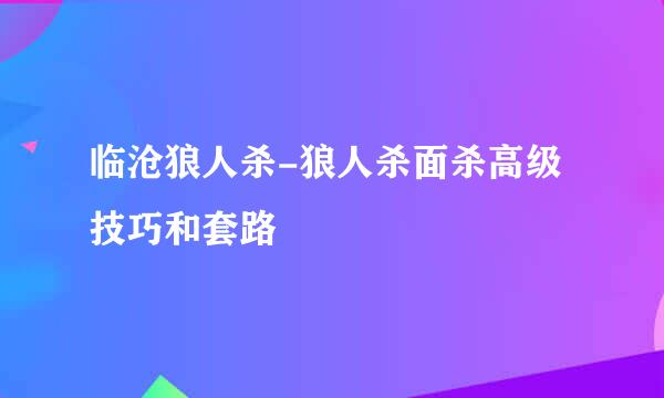 临沧狼人杀-狼人杀面杀高级技巧和套路