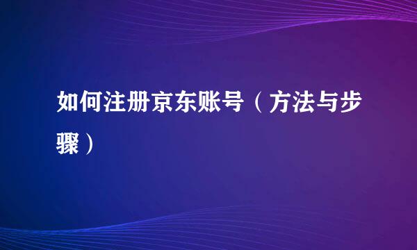 如何注册京东账号（方法与步骤）