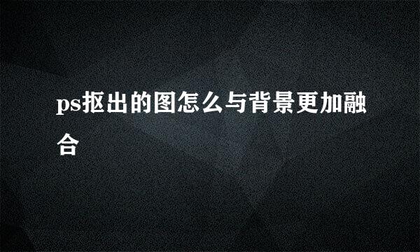 ps抠出的图怎么与背景更加融合