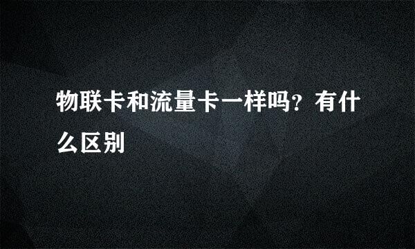 物联卡和流量卡一样吗？有什么区别