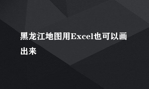 黑龙江地图用Excel也可以画出来