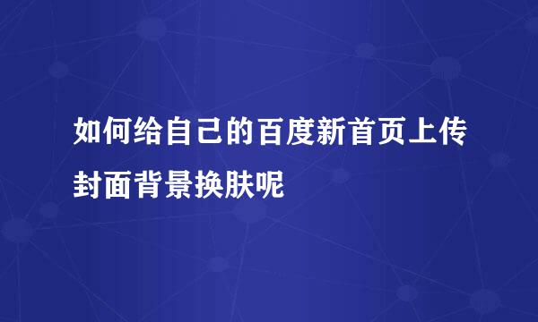 如何给自己的百度新首页上传封面背景换肤呢