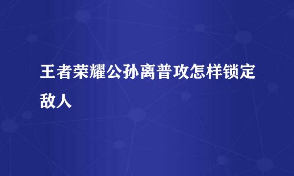 王者荣耀公孙离普攻怎样锁定敌人