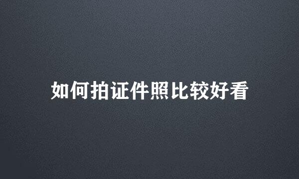 如何拍证件照比较好看