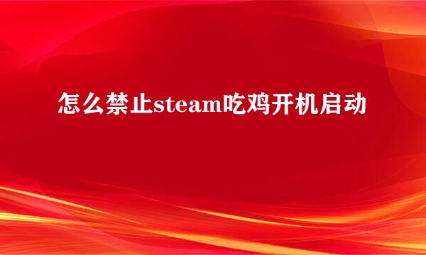 怎么禁止steam吃鸡开机启动