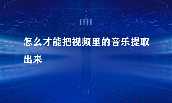 怎么才能把视频里的音乐提取出来