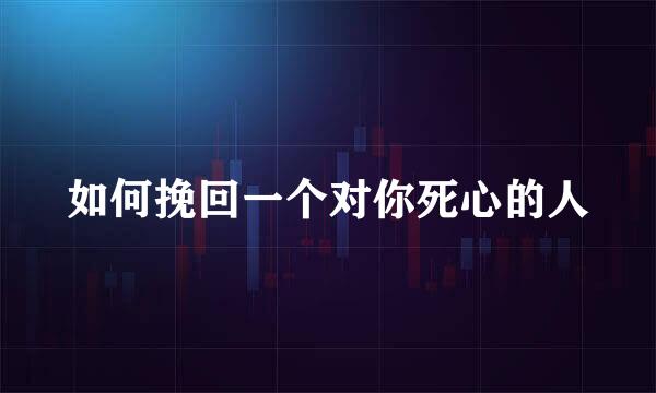 如何挽回一个对你死心的人