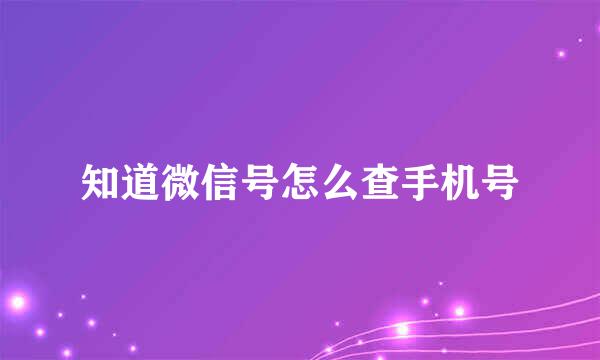 知道微信号怎么查手机号