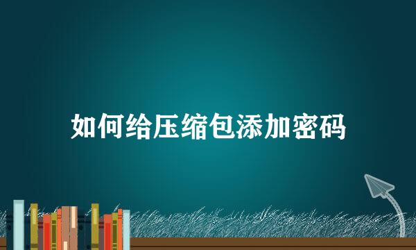 如何给压缩包添加密码