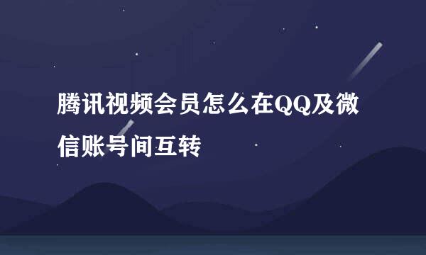 腾讯视频会员怎么在QQ及微信账号间互转
