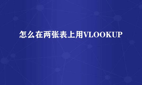 怎么在两张表上用VLOOKUP