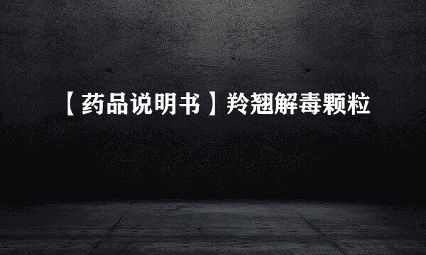 【药品说明书】羚翘解毒颗粒