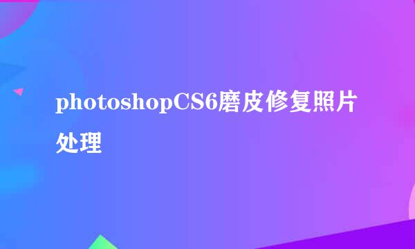 photoshopCS6磨皮修复照片处理