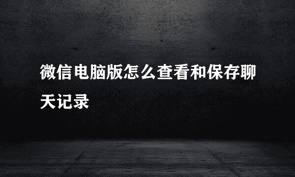 微信电脑版怎么查看和保存聊天记录