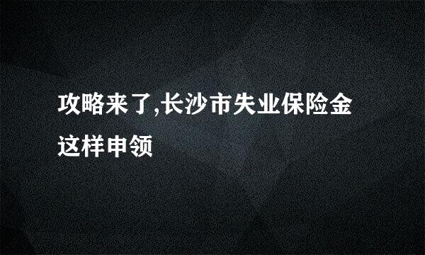 攻略来了,长沙市失业保险金这样申领