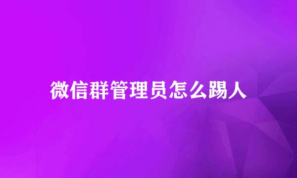 微信群管理员怎么踢人