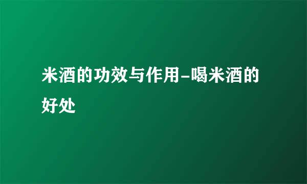 米酒的功效与作用-喝米酒的好处