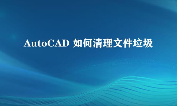 AutoCAD 如何清理文件垃圾