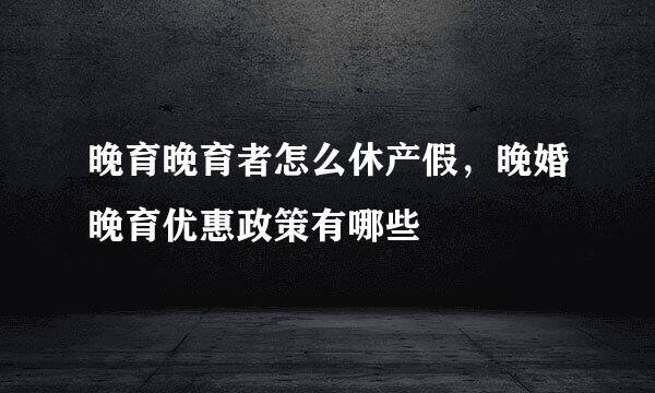 晚育晚育者怎么休产假，晚婚晚育优惠政策有哪些