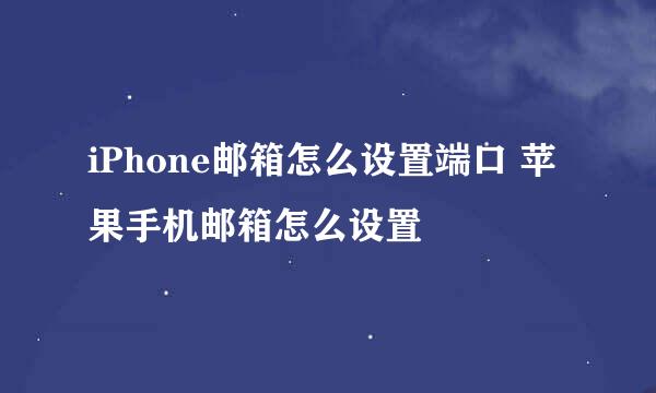 iPhone邮箱怎么设置端口 苹果手机邮箱怎么设置