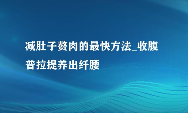 减肚子赘肉的最快方法_收腹普拉提养出纤腰