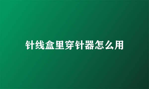 针线盒里穿针器怎么用