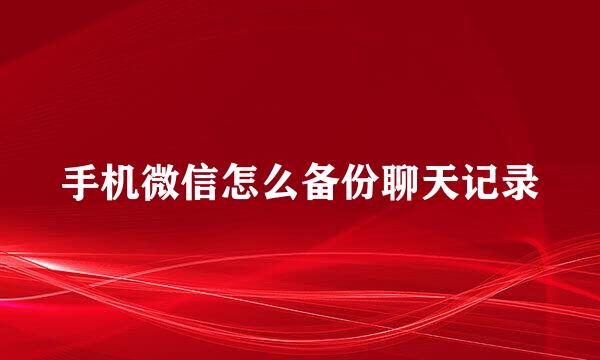 手机微信怎么备份聊天记录
