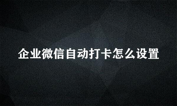 企业微信自动打卡怎么设置