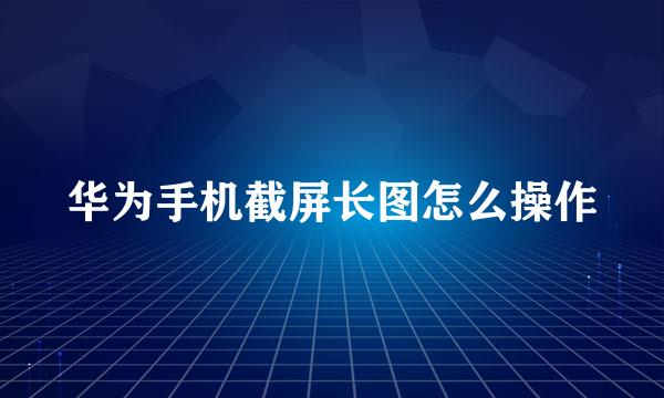 华为手机截屏长图怎么操作