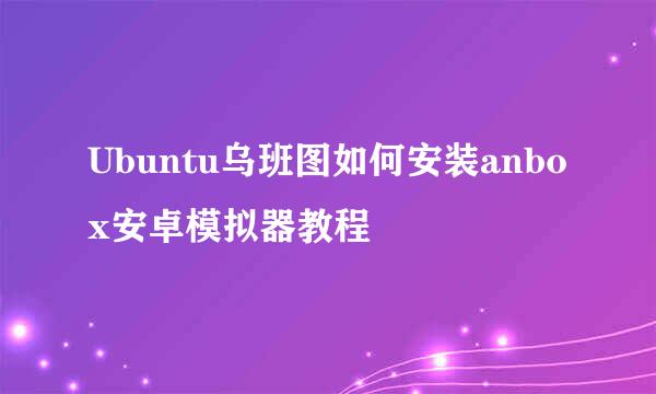 Ubuntu乌班图如何安装anbox安卓模拟器教程
