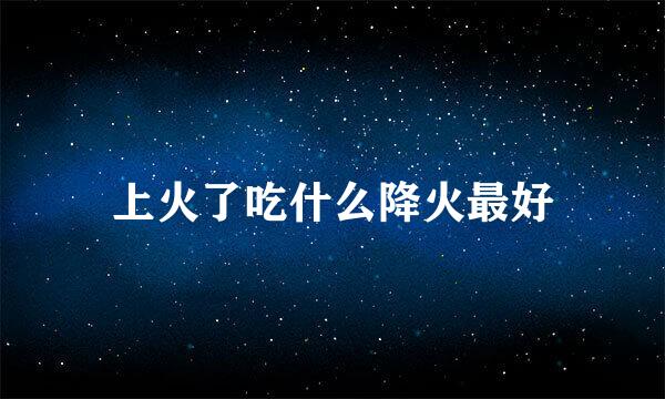 上火了吃什么降火最好