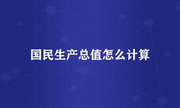 国民生产总值怎么计算
