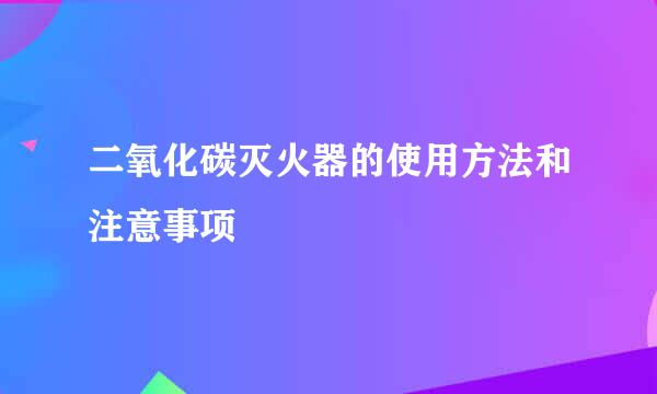 二氧化碳灭火器的使用方法和注意事项