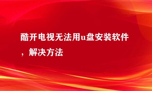 酷开电视无法用u盘安装软件，解决方法