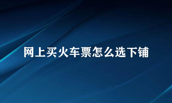 网上买火车票怎么选下铺
