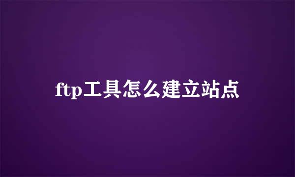 ftp工具怎么建立站点