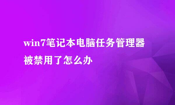 win7笔记本电脑任务管理器被禁用了怎么办