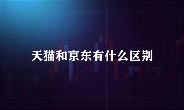 天猫和京东有什么区别