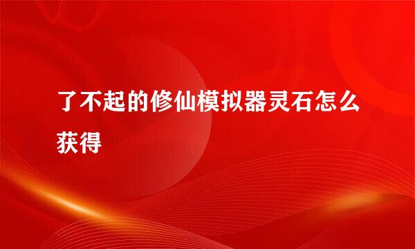 了不起的修仙模拟器灵石怎么获得