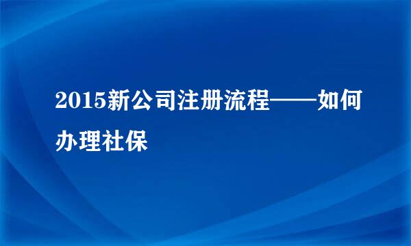 2015新公司注册流程——如何办理社保