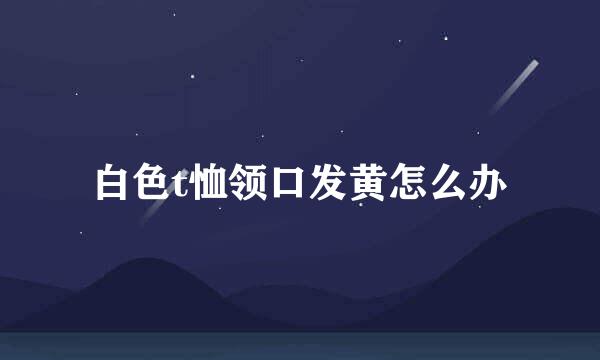 白色t恤领口发黄怎么办