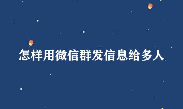 怎样用微信群发信息给多人