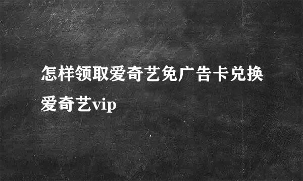 怎样领取爱奇艺免广告卡兑换爱奇艺vip