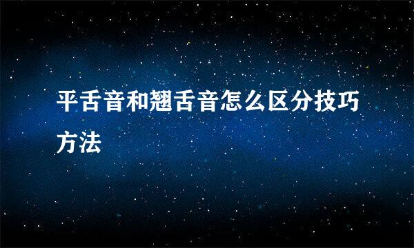平舌音和翘舌音怎么区分技巧方法