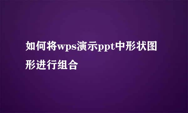 如何将wps演示ppt中形状图形进行组合