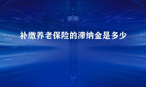 补缴养老保险的滞纳金是多少